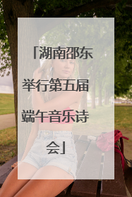 湖南邵东举行第五届端午音乐诗会