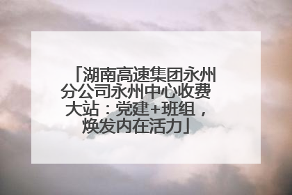 湖南高速集团永州分公司永州中心收费大站：党建+班组，焕发内在活力