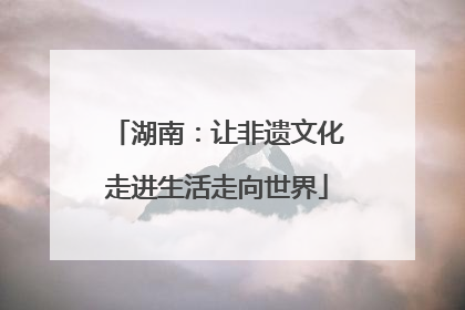 湖南：让非遗文化走进生活走向世界