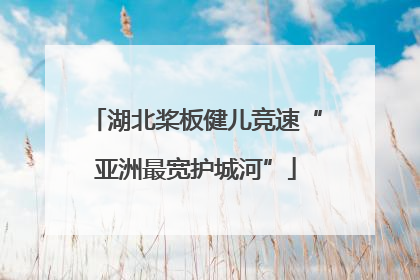 湖北桨板健儿竞速“亚洲最宽护城河”
