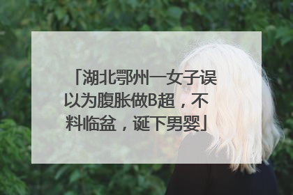 湖北鄂州一女子误以为腹胀做B超，不料临盆，诞下男婴