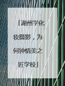 湖州学化妆摄影，为何钟情美之匠学校