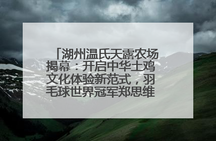 湖州温氏天露农场揭幕：开启中华土鸡文化体验新范式，羽毛球世界冠军郑思维助力品牌兴农