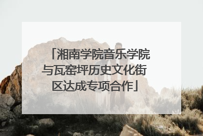 湘南学院音乐学院与瓦窑坪历史文化街区达成专项合作