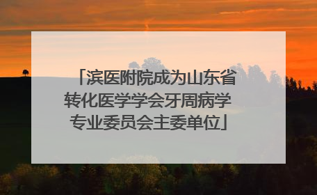 滨医附院成为山东省转化医学学会牙周病学专业委员会主委单位