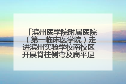 滨州医学院附属医院（第一临床医学院）走进滨州实验学校南校区开展脊柱侧弯及扁平足公益筛查活动
