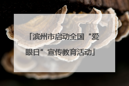 滨州市启动全国“爱眼日”宣传教育活动