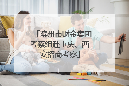 滨州市财金集团考察组赴重庆、西安招商考察