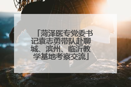 菏泽医专党委书记袁志勇带队赴聊城、滨州、临沂教学基地考察交流