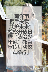 菏泽市“携手关爱 共护未来”检察开放日暨“法治少年说”教育宣传启动仪式举行