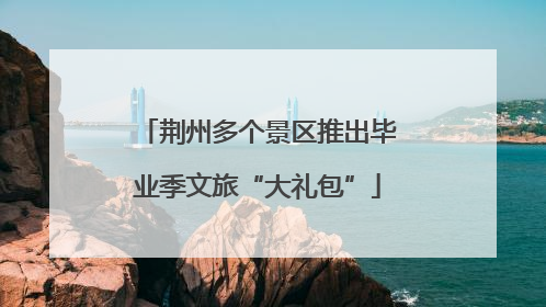 荆州多个景区推出毕业季文旅“大礼包”