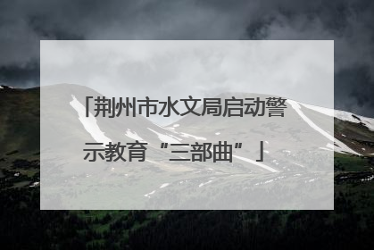 荆州市水文局启动警示教育“三部曲”