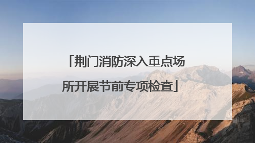 荆门消防深入重点场所开展节前专项检查