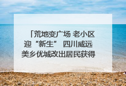 荒地变广场 老小区迎“新生” 四川威远美乡优城改出居民获得感｜万千气象看四川