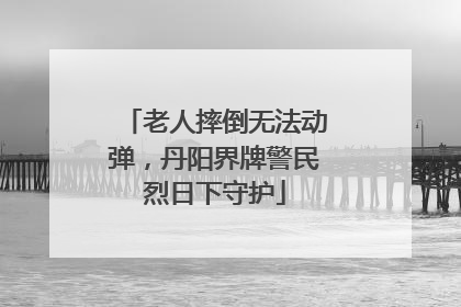 老人摔倒无法动弹，丹阳界牌警民烈日下守护