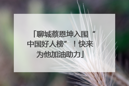 聊城蔡恩坤入围“中国好人榜”！快来为他加油助力