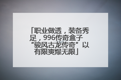 职业做透，装备秀足，996传奇盒子“骏风古龙传奇”以有限爽爆无限