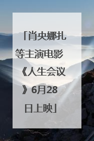 肖央娜扎等主演电影《人生会议》6月28日上映