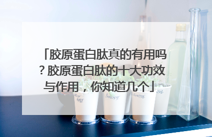 胶原蛋白肽真的有用吗？胶原蛋白肽的十大功效与作用，你知道几个