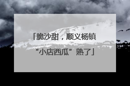 脆沙甜，顺义杨镇“小店西瓜”熟了