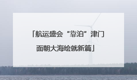 航运盛会“靠泊”津门 面朝大海绘就新篇