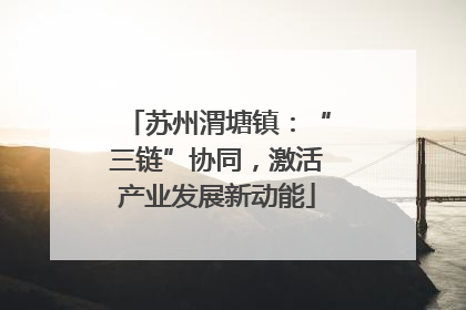苏州渭塘镇：“三链”协同，激活产业发展新动能