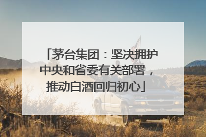 茅台集团：坚决拥护中央和省委有关部署，推动白酒回归初心