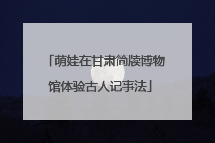 萌娃在甘肃简牍博物馆体验古人记事法