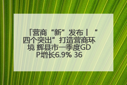 营商“新”发布丨“四个突出”打造营商环境 辉县市一季度GDP增长6.9% 36个重点项目落地