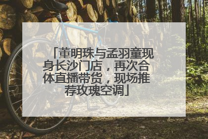 董明珠与孟羽童现身长沙门店，再次合体直播带货，现场推荐玫瑰空调