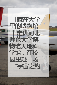 藏在大学里的博物馆｜走进河北师范大学博物馆天地科学馆：在校园里赴一场“宇宙之约”