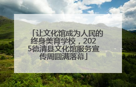 让文化馆成为人民的终身美育学校，2025德清县文化馆服务宣传周圆满落幕