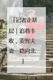 记者走基层｜追着丰收，麦客夫妻一路向北