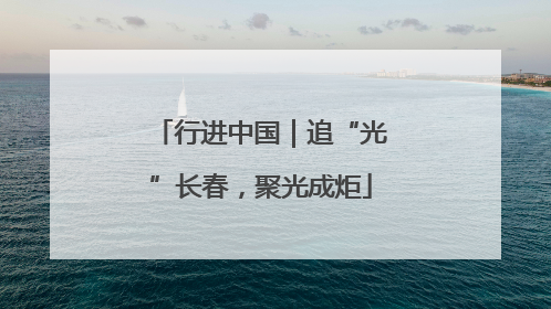 行进中国｜追“光”长春，聚光成炬