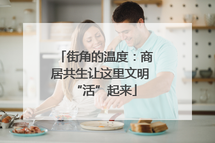街角的温度：商居共生让这里文明“活”起来