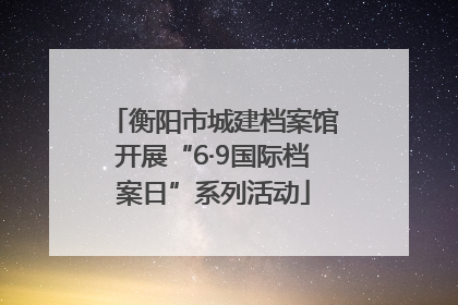 衡阳市城建档案馆开展“6·9国际档案日”系列活动