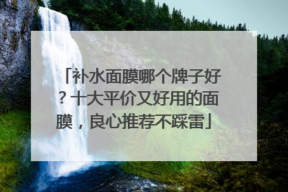 补水面膜哪个牌子好？十大平价又好用的面膜，良心推荐不踩雷