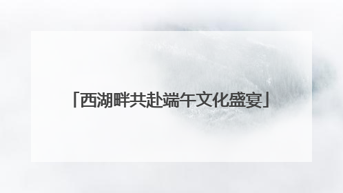 西湖畔共赴端午文化盛宴