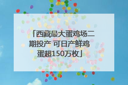 西藏最大蛋鸡场二期投产 可日产鲜鸡蛋超150万枚