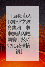 襄阳市人民路小学教育集团：啦啦操队闪耀国赛，技巧登顶花球摘银