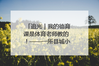 追光｜我的德育课是体育老师教的！——一所县城小学的思政课改革