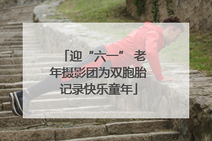迎“六一” 老年摄影团为双胞胎记录快乐童年