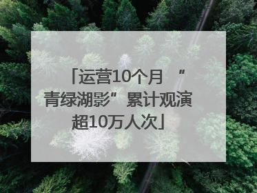 运营10个月 “青绿湖影”累计观演超10万人次