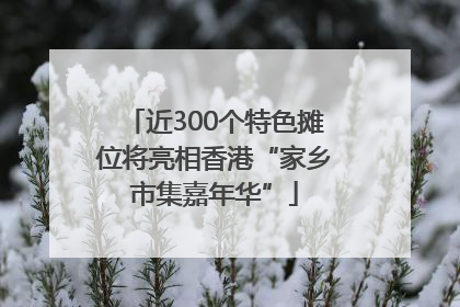 近300个特色摊位将亮相香港“家乡市集嘉年华”