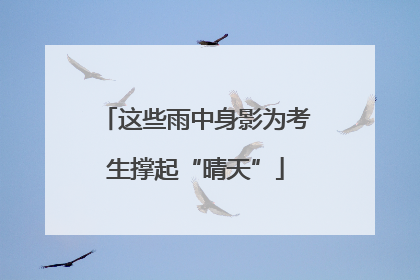 这些雨中身影为考生撑起“晴天”