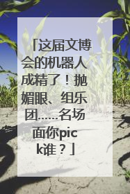 这届文博会的机器人成精了！抛媚眼、组乐团……名场面你pick谁？