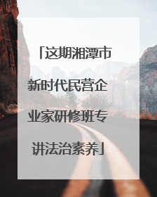 这期湘潭市新时代民营企业家研修班专讲法治素养