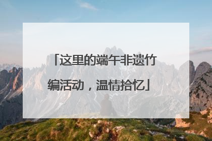 这里的端午非遗竹编活动，温情拾忆