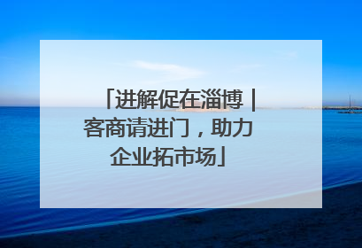 进解促在淄博｜客商请进门，助力企业拓市场