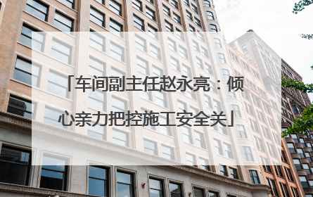 车间副主任赵永亮：倾心亲力把控施工安全关